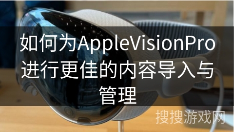 如何为AppleVisionPro进行更佳的内容导入与管理