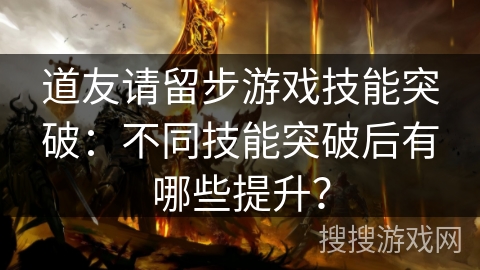 道友请留步游戏技能突破:不同技能突破后有哪些提升? 道友请留步游戏技能突破:不同技能突破后有哪些提升?