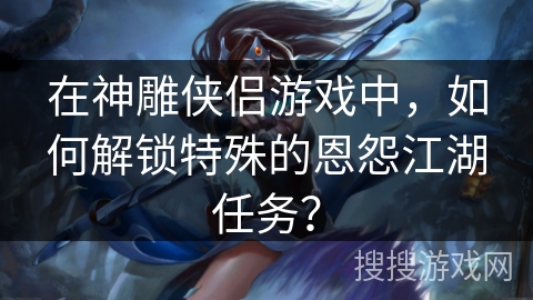 在神雕侠侣游戏中，如何解锁特殊的恩怨江湖任务？