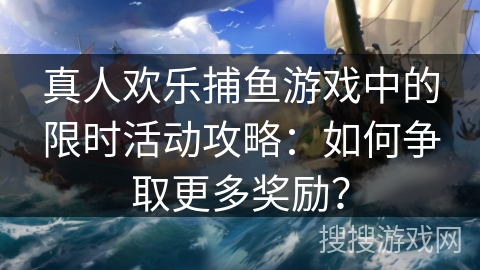 真人欢乐捕鱼游戏中的限时活动攻略:如何争取更多奖励? 真人欢乐捕鱼游戏中的限时活动攻略:如何争取更多奖励?