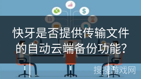 快牙是否提供传输文件的自动云端备份功能? 快牙是否提供传输文件的自动云端备份功能?