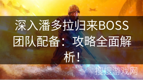 深入潘多拉归来BOSS团队配备：攻略全面解析！