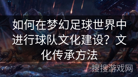 如何在梦幻足球世界中进行球队文化建设？文化传承方法