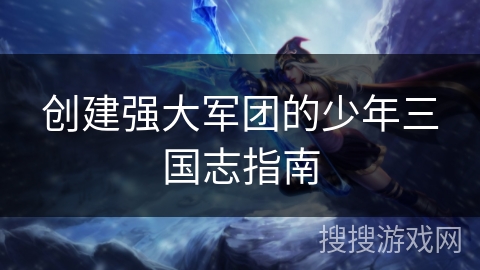 创建强大军团的少年三国志指南