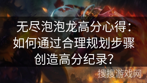 无尽泡泡龙高分心得：如何通过合理规划步骤创造高分纪录？