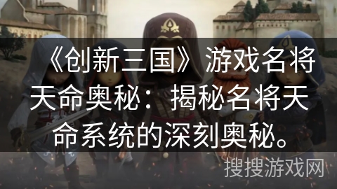 《创新三国》游戏名将天命奥秘：揭秘名将天命系统的深刻奥秘。