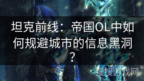 坦克前线：帝国OL中如何规避城市的信息黑洞？