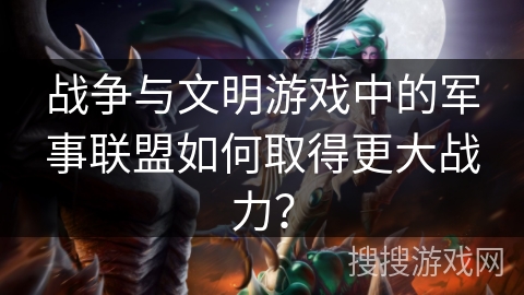 战争与文明游戏中的军事联盟如何取得更大战力？