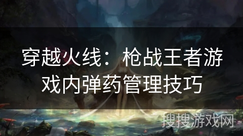 穿越火线：枪战王者游戏内弹药管理技巧