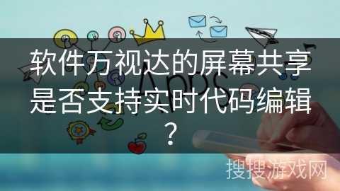 软件万视达的屏幕共享是否支持实时代码编辑？