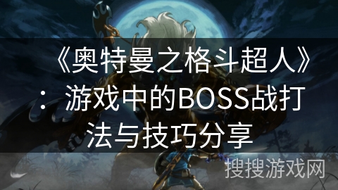 《奥特曼之格斗超人》：游戏中的BOSS战打法与技巧分享
