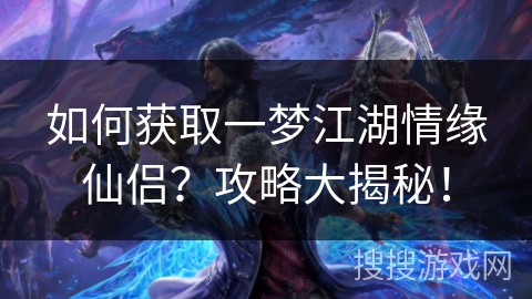 如何获取一梦江湖情缘仙侣？攻略大揭秘！