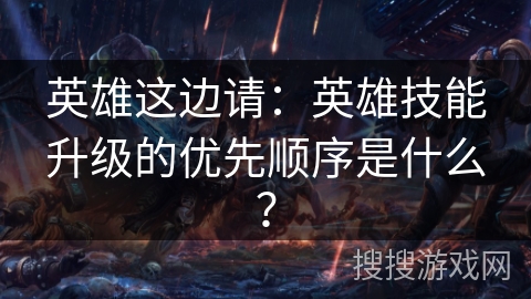 英雄这边请：英雄技能升级的优先顺序是什么？