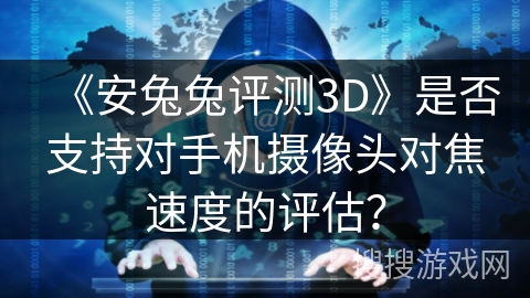 《安兔兔评测3D》是否支持对手机摄像头对焦速度的评估？