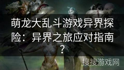 萌龙大乱斗游戏异界探险：异界之旅应对指南？