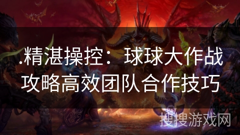 .精湛操控：球球大作战攻略高效团队合作技巧
