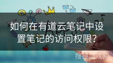 如何在有道云笔记中设置笔记的访问权限? 如何在有道云笔记中设置笔记的访问权限?