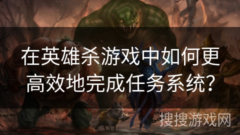 在英雄杀游戏中如何更高效地完成任务系统？