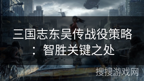 三国志东吴传战役策略:智胜关键之处 三国志东吴传战役策略:智胜关键之处