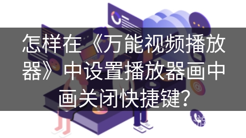 怎样在《万能视频播放器》中设置播放器画中画关闭快捷键？