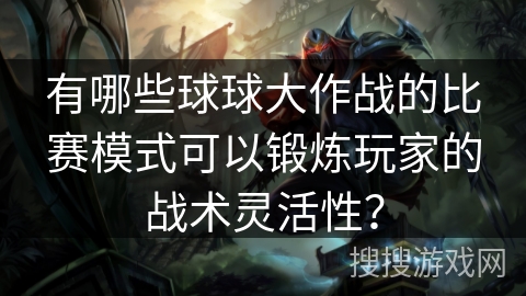 有哪些球球大作战的比赛模式可以锻炼玩家的战术灵活性？