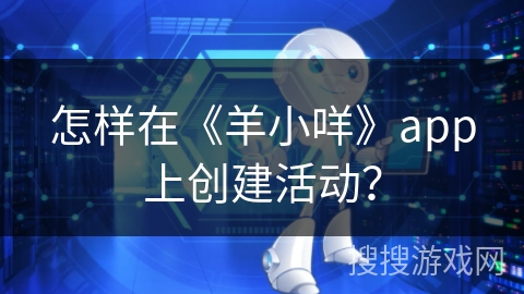 怎样在《羊小咩》app上创建活动? 怎样在《羊小咩》app上创建活动?
