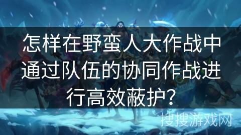 怎样在野蛮人大作战中通过队伍的协同作战进行高效蔽护? 怎样在野蛮人大作战中通过队伍的协同作战进行高效蔽护?