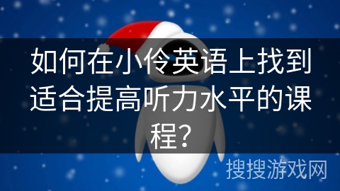 如何在小伶英语上找到适合提高听力水平的课程? 如何在小伶英语上找到适合提高听力水平的课程?