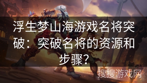 浮生梦山海游戏名将突破：突破名将的资源和步骤？