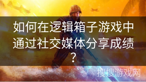 如何在逻辑箱子游戏中通过社交媒体分享成绩？