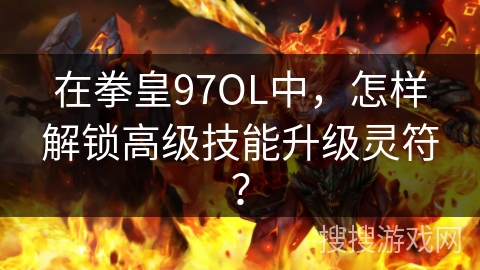 在拳皇97OL中,怎样解锁高级技能升级灵符? 在拳皇97OL中,怎样解锁高级技能升级灵符?