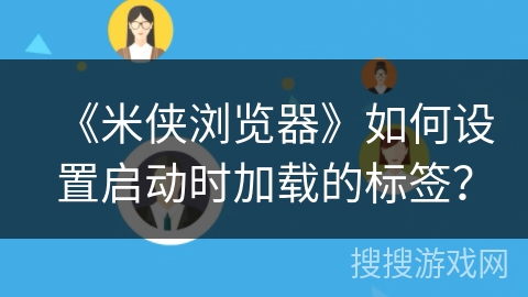 《米侠浏览器》如何设置启动时加载的标签? 《米侠浏览器》如何设置启动时加载的标签?