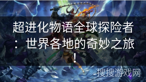 超进化物语全球探险者：世界各地的奇妙之旅！