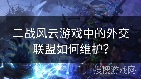 二战风云游戏中的外交联盟如何维护？