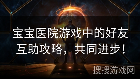 宝宝医院游戏中的好友互助攻略，共同进步！