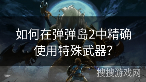 如何在弹弹岛2中精确使用特殊武器？