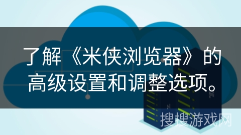 了解《米侠浏览器》的高级设置和调整选项。