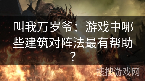 叫我万岁爷：游戏中哪些建筑对阵法最有帮助？