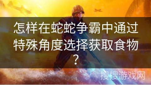 怎样在蛇蛇争霸中通过特殊角度选择获取食物？