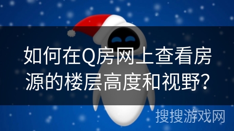 如何在Q房网上查看房源的楼层高度和视野？