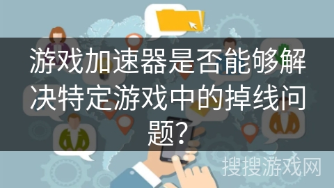 游戏加速器是否能够解决特定游戏中的掉线问题? 游戏加速器是否能够解决特定游戏中的掉线问题?