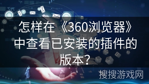 怎样在《360浏览器》中查看已安装的插件的版本？