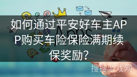 如何通过平安好车主APP购买车险保险满期续保奖励? 如何通过平安好车主APP购买车险保险满期续保奖励?