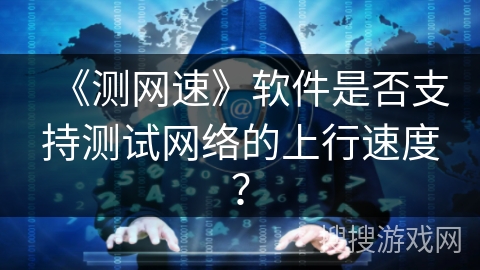 《测网速》软件是否支持测试网络的上行速度？