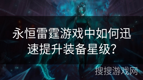 永恒雷霆游戏中如何迅速提升装备星级？