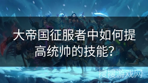 大帝国征服者中如何提高统帅的技能？