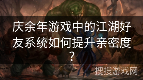 庆余年游戏中的江湖好友系统如何提升亲密度？