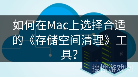 如何在Mac上选择合适的《存储空间清理》工具？