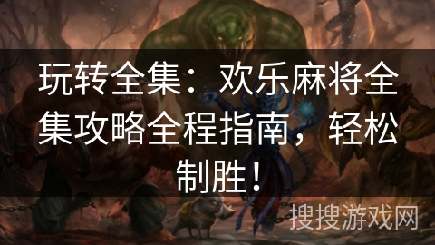 玩转全集：欢乐麻将全集攻略全程指南，轻松制胜！