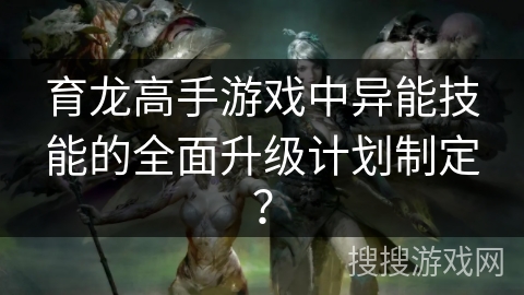 育龙高手游戏中异能技能的全面升级计划制定？